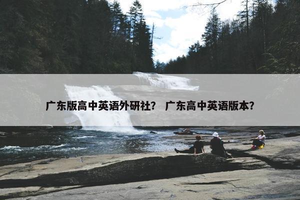 广东版高中英语外研社？ 广东高中英语版本？