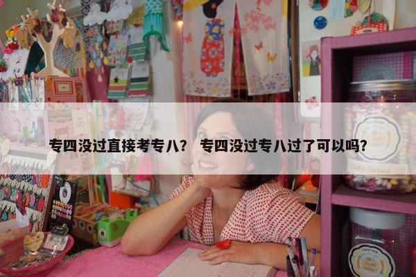 专四没过直接考专八？ 专四没过专八过了可以吗？