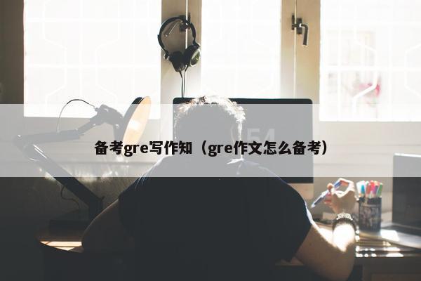 备考gre写作知（gre作文怎么备考）