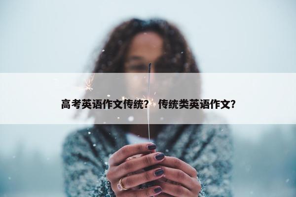 高考英语作文传统？ 传统类英语作文？