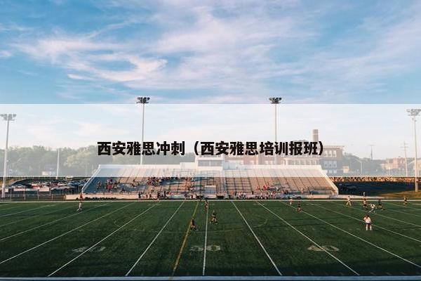 西安雅思冲刺（西安雅思培训报班）