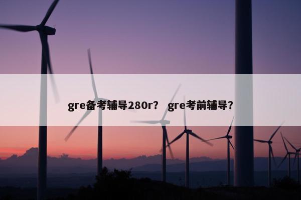 gre备考辅导280r？ gre考前辅导？