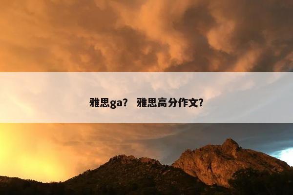 雅思ga？ 雅思高分作文？