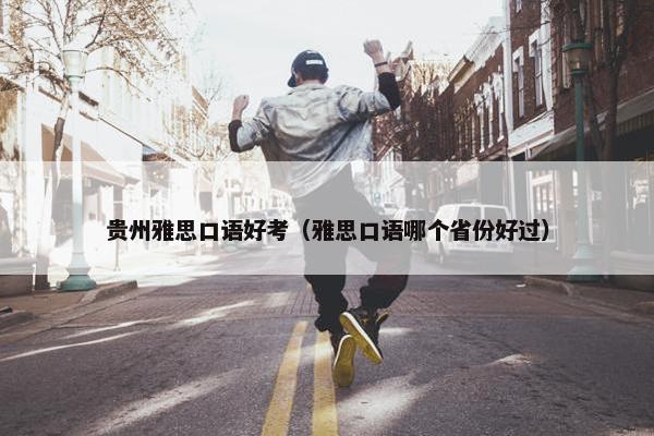 贵州雅思口语好考（雅思口语哪个省份好过）