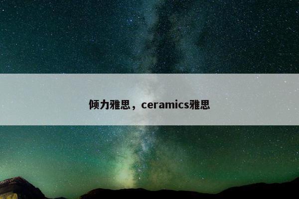 倾力雅思，ceramics雅思