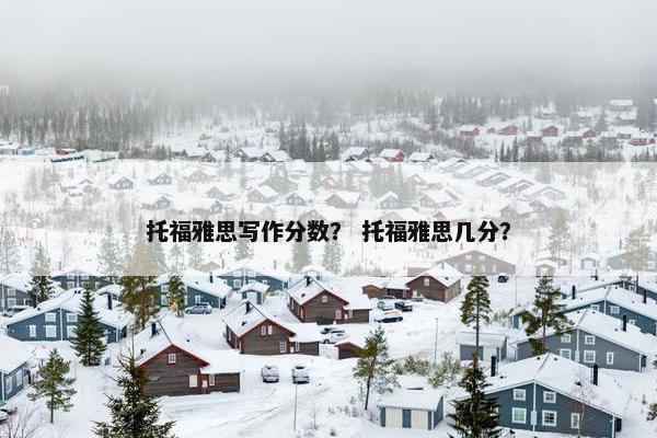 托福雅思写作分数？ 托福雅思几分？