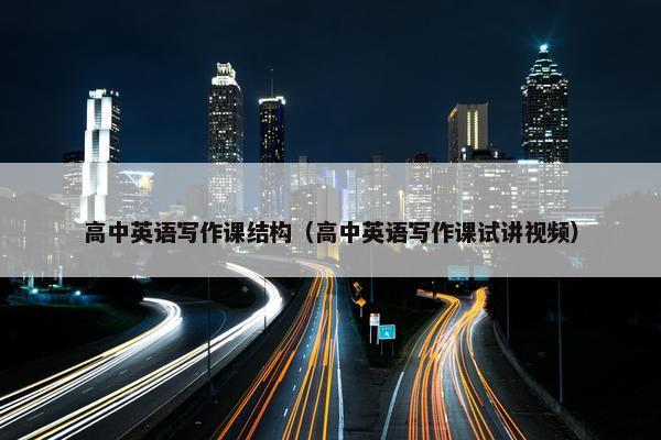 高中英语写作课结构（高中英语写作课试讲视频）