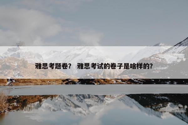 雅思考题卷？ 雅思考试的卷子是啥样的？