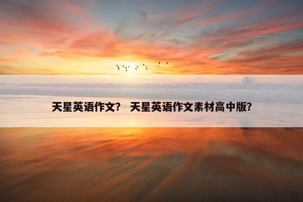 天星英语作文？ 天星英语作文素材高中版？