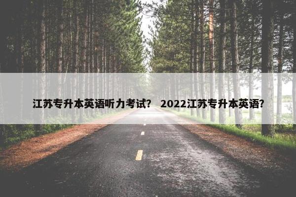 江苏专升本英语听力考试？ 2022江苏专升本英语？