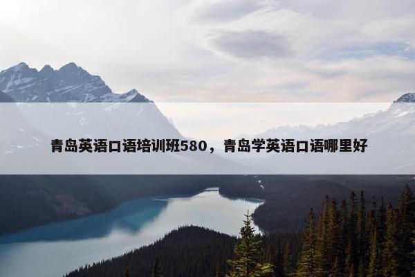青岛英语口语培训班580，青岛学英语口语哪里好