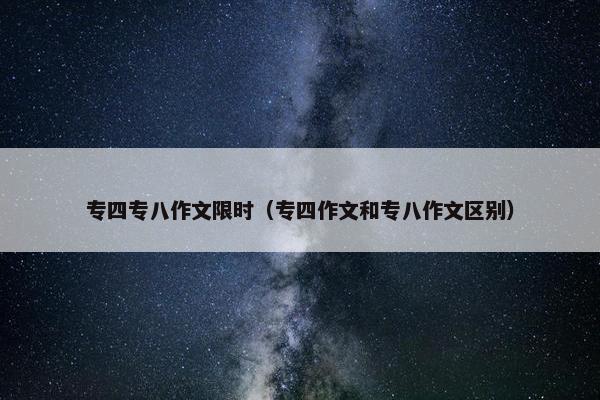 专四专八作文限时（专四作文和专八作文区别）