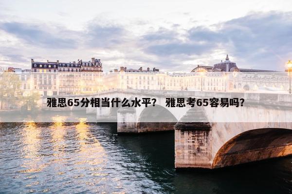 雅思65分相当什么水平？ 雅思考65容易吗？