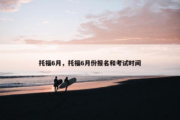 托福6月，托福6月份报名和考试时间