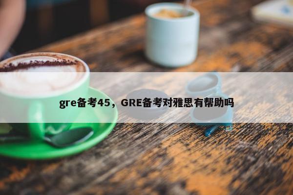 gre备考45，GRE备考对雅思有帮助吗