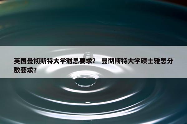 英国曼彻斯特大学雅思要求？ 曼彻斯特大学硕士雅思分数要求？