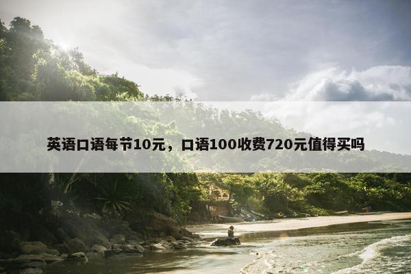 英语口语每节10元，口语100收费720元值得买吗