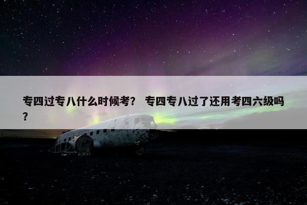 专四过专八什么时候考？ 专四专八过了还用考四六级吗？