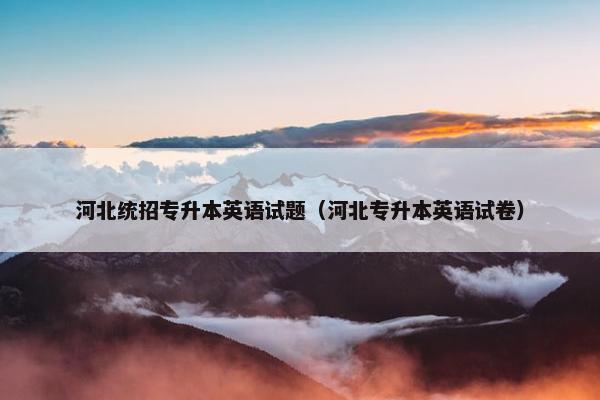 河北统招专升本英语试题（河北专升本英语试卷）