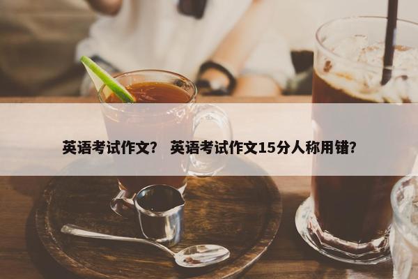 英语考试作文？ 英语考试作文15分人称用错？