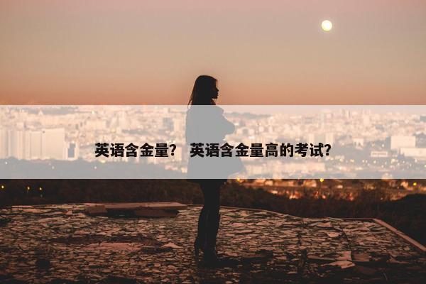 英语含金量？ 英语含金量高的考试？