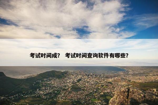 考试时间成？ 考试时间查询软件有哪些？