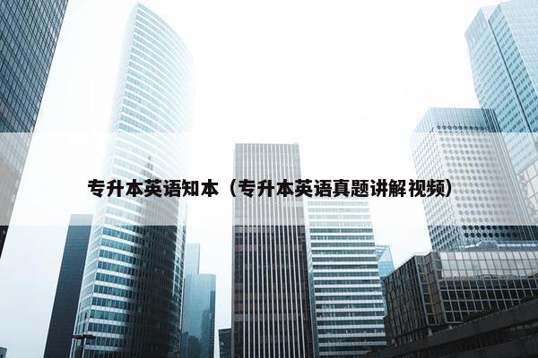 专升本英语知本（专升本英语真题讲解视频）
