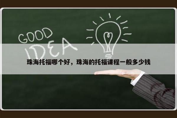 珠海托福哪个好，珠海的托福课程一般多少钱