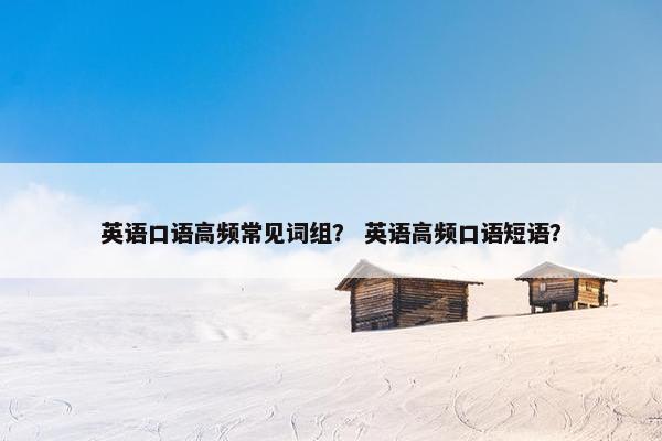 英语口语高频常见词组？ 英语高频口语短语？