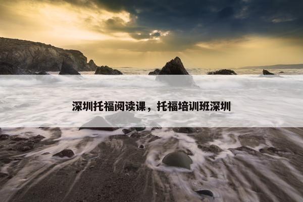 深圳托福阅读课，托福培训班深圳
