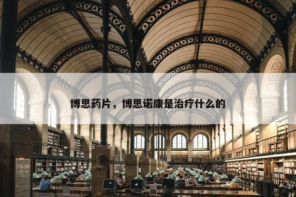 博思药片，博思诺康是治疗什么的