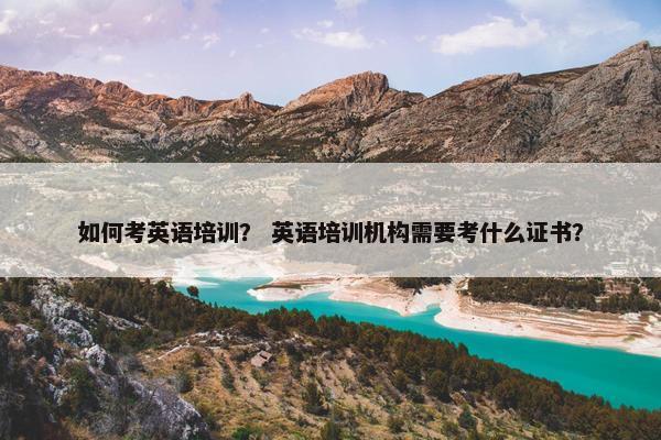 如何考英语培训？ 英语培训机构需要考什么证书？