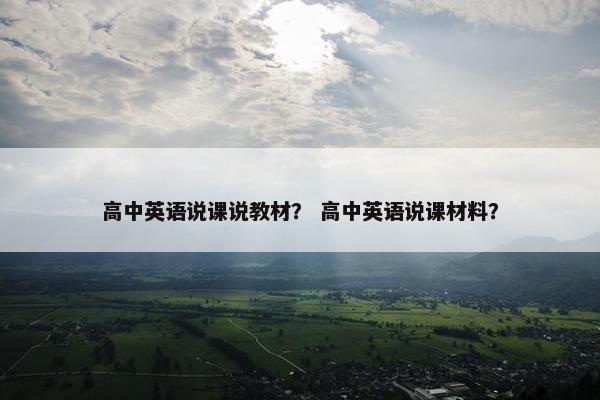 高中英语说课说教材？ 高中英语说课材料？