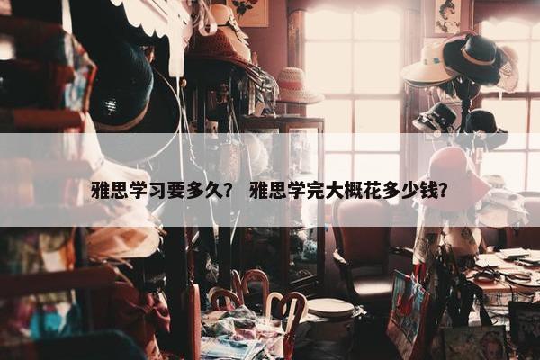 雅思学习要多久？ 雅思学完大概花多少钱？