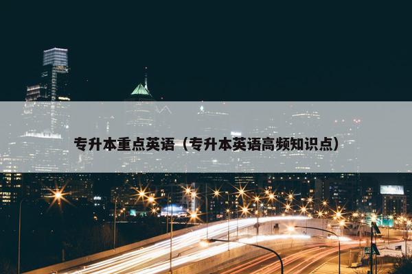 专升本重点英语（专升本英语高频知识点）