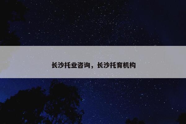 长沙托业咨询，长沙托育机构