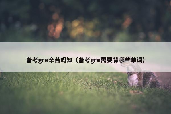 备考gre辛苦吗知（备考gre需要背哪些单词）