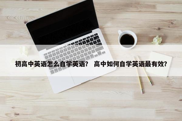 初高中英语怎么自学英语？ 高中如何自学英语最有效？