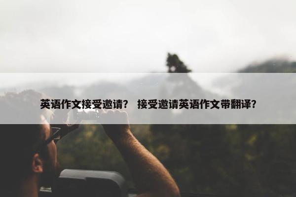 英语作文接受邀请？ 接受邀请英语作文带翻译？