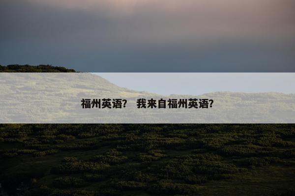 福州英语？ 我来自福州英语？