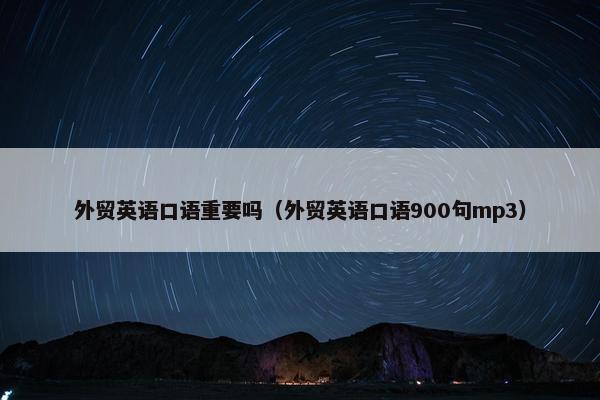外贸英语口语重要吗（外贸英语口语900句mp3）