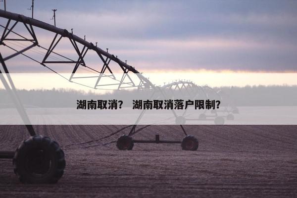 湖南取消？ 湖南取消落户限制？