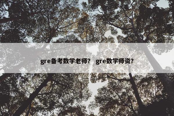 gre备考数学老师？ gre数学师资？