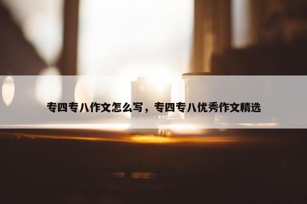 专四专八作文怎么写，专四专八优秀作文精选