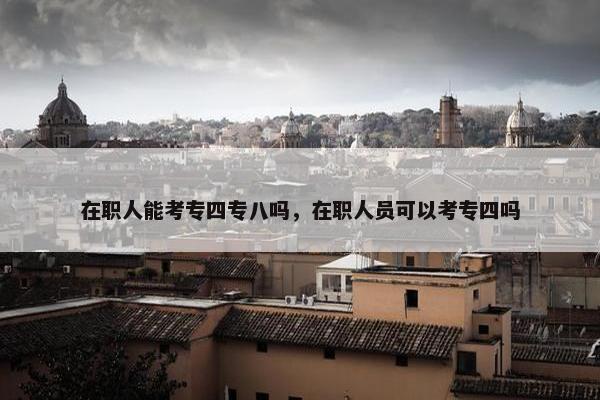 在职人能考专四专八吗，在职人员可以考专四吗