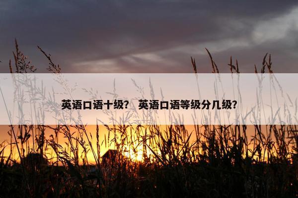 英语口语十级？ 英语口语等级分几级？