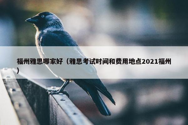 福州雅思哪家好（雅思考试时间和费用地点2021福州）