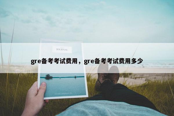 gre备考考试费用，gre备考考试费用多少