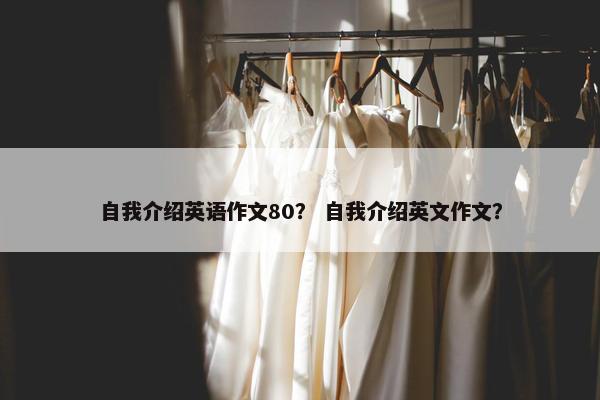 自我介绍英语作文80？ 自我介绍英文作文？