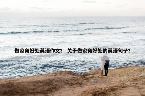 做家务好处英语作文？ 关于做家务好处的英语句子？